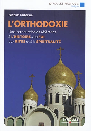 L'orthodoxie : une introduction de référence à l'histoire, à la foi, aux rites et à la spiritualité - Nicolas Kazarian