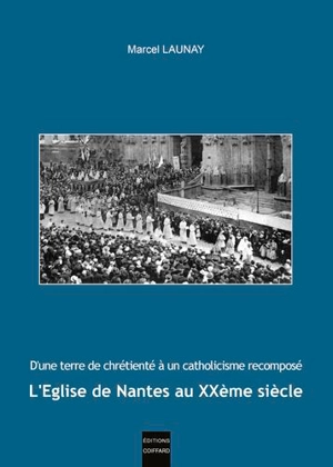 L'Eglise de Nantes au XXe siècle : d'une terre de chrétienté à un catholicisme recomposé - Marcel Launay