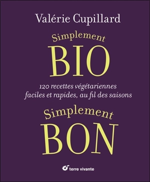 Simplement bio, simplement bon : 120 recettes végétariennes faciles et rapides, au fil des saisons - Valérie Cupillard