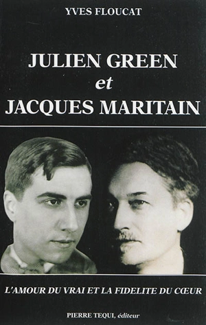 Julien Green et Jacques Maritain : l'amour du vrai et la fidélité du coeur - Yves Floucat