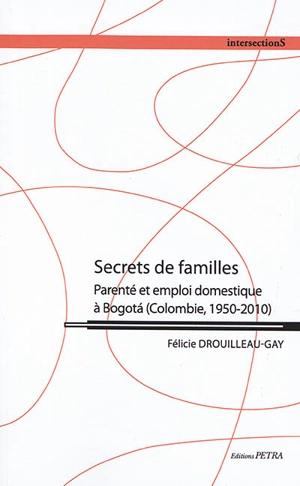 Secrets de familles : parenté et emploi domestique à Bogota (Colombie, 1950-2010) - Félicie Drouilleau-Gay