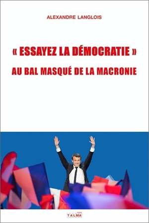 Essayez la démocratie : au bal masqué de la macronie - Alexandre Langlois