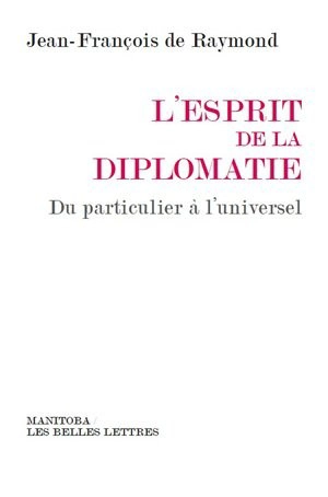 L'esprit de la diplomatie : du particulier à l'universel - Jean-François de Raymond