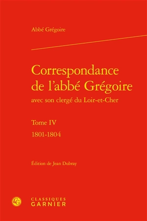 Correspondance de l'abbé Grégoire avec son clergé du Loir-et-Cher. Vol. 4. 1801-1804 - Henri Grégoire