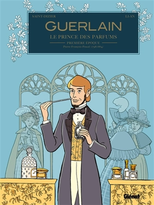Guerlain, le prince des parfums. Vol. 1. Première époque : Pierre-François-Pascal (1798-1864) - Pierre-Roland Saint-Dizier