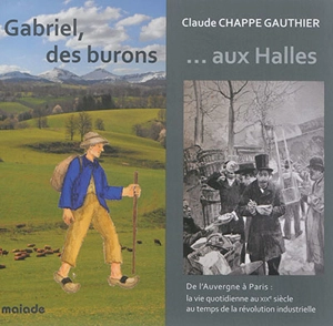 Gabriel, des burons aux Halles : de l'Auvergne à Paris, la vie quotidienne au XIXe siècle au temps de la révolution industrielle - Claude Chappe-Gauthier