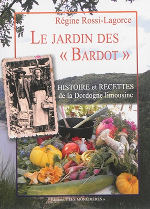 Le jardin des Bardot : histoire et recettes de la Dordogne limousine - Régine Rossi-Lagorce