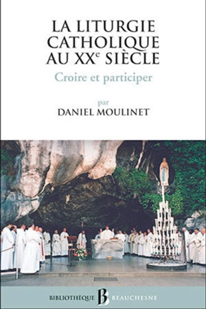 La liturgie catholique au XXe siècle : croire et participer - Daniel Moulinet