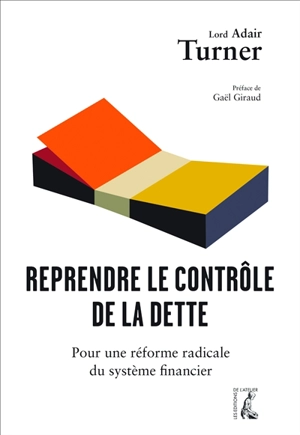 Reprendre le contrôle de la dette : pour une réforme radicale de la monnaie, du crédit et des banques - Adair Turner