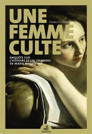 Une femme culte : enquête sur l'histoire et les légendes de Marie Madeleine - François Herbaux