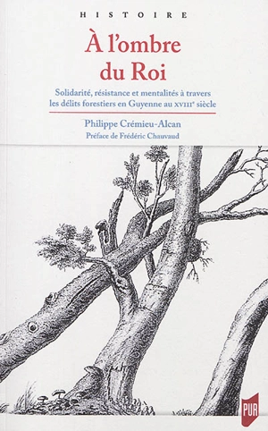 A l'ombre du roi : solidarité, résistance et mentalités à travers les délits forestiers en Guyenne au XVIIIe siècle - Philippe Crémieu-Alcan