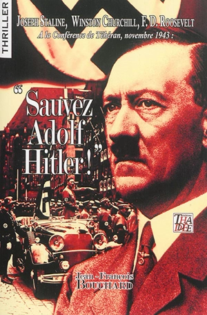 Sauvez Adolf Hitler ! : Joseph Staline, Winston Churchill, F.D. Roosevelt à la conférence de Téhéran, novembre 1943 : thriller - Jean-François Bouchard