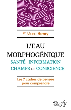 L'eau morphogénique : santé, information et champs de conscience : les 7 cadres de pensée pour comprendre - Marc Henry