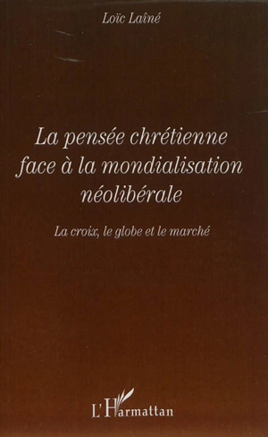 La pensée chrétienne face à la mondialiation néolibérale : la croix, le globe et le marché - Loïc Laîné