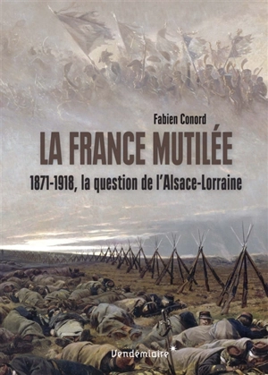 La France mutilée : 1871-1918, la question de l'Alsace-Lorraine - Fabien Conord