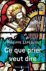 Ce que prier veut dire : les cheminements de la Parole : parcours bibliques - Philippe Lefebvre