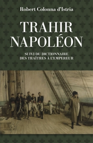 Trahir Napoléon : suivi du dictionnaire alphabétique de quelques traîtres qui ont contribué à mettre fin à son règne - Robert Colonna d'Istria