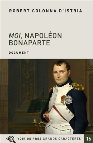 Moi, Napoléon Bonaparte : autobiographie imaginaire de l'Empereur : document - Robert Colonna d'Istria
