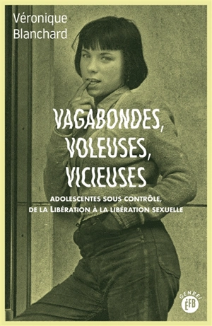 Vagabondes, voleuses, vicieuses : adolescentes sous contrôle, de la Libération à la libération sexuelle - Véronique Blanchard