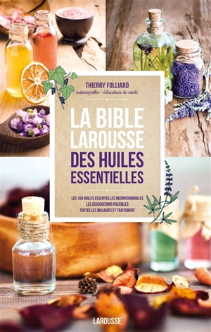 La bible Larousse des huiles essentielles : les 160 huiles essentielles incontournables, les associations possibles, toutes les maladies et traitement - Thierry Folliard
