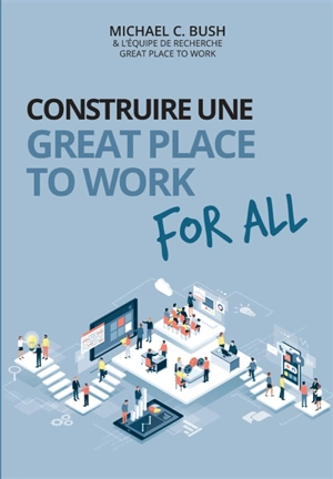 Construire une great place to work for all : au service de la performance économique, des collaborateurs et de la société - Michael C. Bush