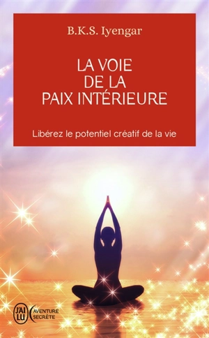 La voie de la paix intérieure : voyage vers la plénitude et la lumière : libérez le potentiel créatif de la vie - Belur Krishnamacharya Sundararaja Iyengar