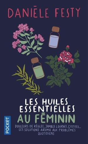 Les huiles essentielles au féminin : douleurs de règles, jambes lourdes, cystites... : les solutions aroma aux problèmes quotidiens - Danièle Festy