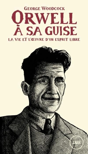 Orwell, à sa guise : la vie et l'œuvre d'un esprit libre - George Woodcock