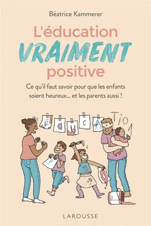 L'éducation vraiment positive : ce qu'il faut savoir pour que les enfants soient heureux... et les parents aussi ! - Béatrice Kammerer