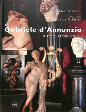 Gabriele d’Annunzio, le poète architecte : le Vittoriale, miroir d'une vie : 1921-2021 - Dario Matteoni