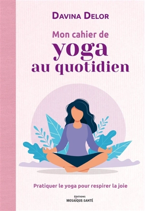 Mon cahier de yoga au quotidien : pratiquer le yoga pour respirer la joie - Davina Delor