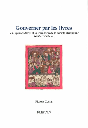 Gouverner par les livres : les Légendes dorées et la formation de la société chrétienne (XIIIe-XVe siècle) - Florent Coste