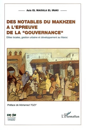 Des notables du Makhzen à l'épreuve de la gouvernance : élites locales, territoires, gestion urbaine et développement au Maroc : cas de trois villes moyennes de la région Nord-Ouest - Aziz Iraki