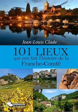 101 lieux qui ont fait l'histoire de la Franche-Comté - Jean-Louis Clade