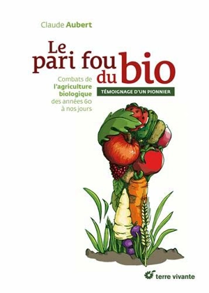 Le pari fou du bio : combats de l'agriculture biologique des années 60 à nos jours : témoignage d'un pionnier - Claude Aubert