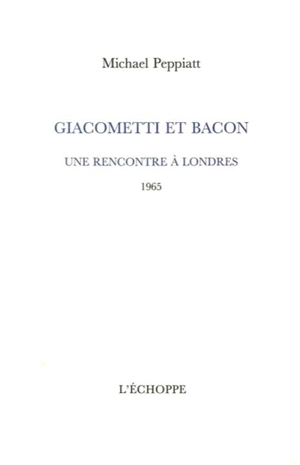 Giacometti et Bacon : une rencontre à Londres : 1965 - Michael Peppiatt