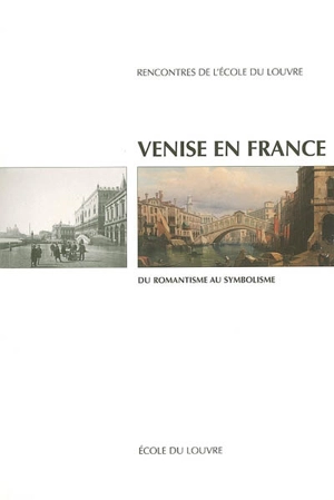 Venise en France : du romantisme au symbolisme : actes des journées d'étude Paris-Venise, Ecole du Louvre et Istituto veneto di scienze, lettere ed arti, Ecole du Louvre 10 et 11 mai 2004 - Rencontres de l'Ecole du Louvre (2004 ; Paris)