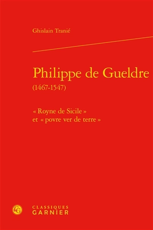 Philippe de Gueldre (1467-1547) : "Royne de Sicile" et "povre ver de terre" - Ghislain Tranié