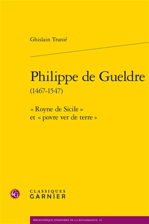 Philippe de Gueldre (1467-1547) : "Royne de Sicile" et "povre ver de terre" - Ghislain Tranié