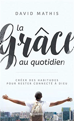 La grâce au quotidien : créer des habitudes pour rester connecté à Dieu - David Mathis