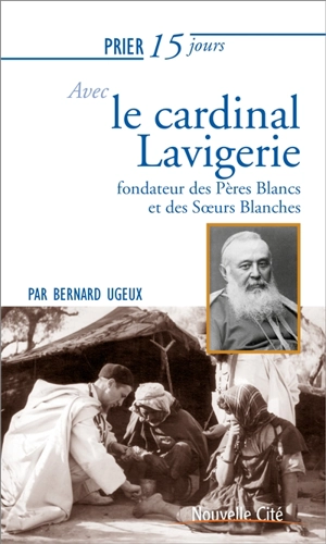 Prier 15 jours avec le cardinal Lavigerie, fondateur des Pères Blancs et des Soeurs Blanches - Bernard Ugeux