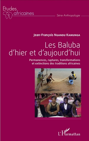 Les Baluba d'hier et d'aujourd'hui : permanences, ruptures, transformations et extinctions des traditions africaines - Jean-François Ngandu Kamunga