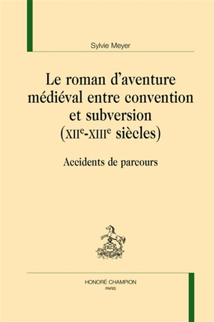 Le roman d'aventure médiéval entre convention et subversion (XIIe-XIIIe siècles) : accidents de parcours - Sylvie Meyer