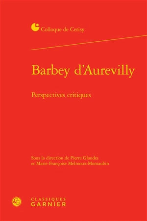 Barbey d'Aurevilly : perspectives critiques : actes du colloque, Cerisy-la-Salle, 25 août-1er septembre 2014 - Centre culturel international (Cerisy-la-Salle, Manche). Colloque (2014)