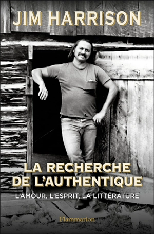 La recherche de l'authentique : l'amour, l'esprit, la littérature - Jim Harrison