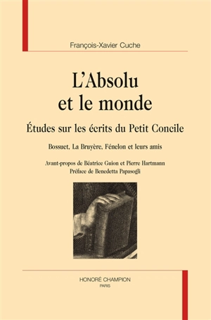 L'absolu et le monde : études sur les écrits du Petit Concile : Bossuet, La Bruyère, Fénelon et leurs amis - François-Xavier Cuche