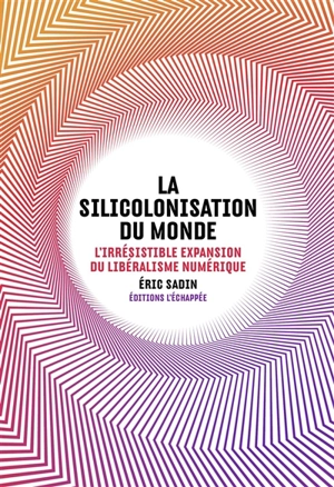La silicolonisation du monde : l'irrésistible expansion du libéralisme numérique - Eric Sadin