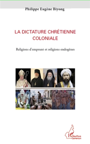 La dictature chrétienne coloniale : religions d'emprunt et religions endogènes - Philippe Eugène Biyong