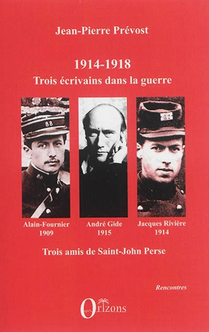 1914-1918 : Jacques Rivière, André Gide, Alain-Fournier : trois écrivains dans la guerre, trois amis de Saint-John Perse - Jean-Pierre Prévost