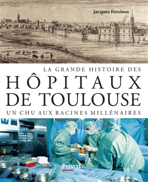 La grande histoire des hôpitaux de Toulouse : un CHU aux racines millénaires - Jacques Frexinos